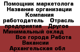 Помощник маркетолога › Название организации ­ Компания-работодатель › Отрасль предприятия ­ Другое › Минимальный оклад ­ 28 000 - Все города Работа » Вакансии   . Архангельская обл.,Северодвинск г.